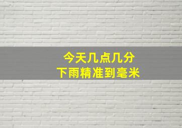 今天几点几分下雨精准到毫米