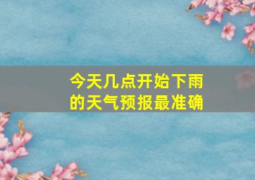 今天几点开始下雨的天气预报最准确