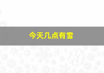 今天几点有雪