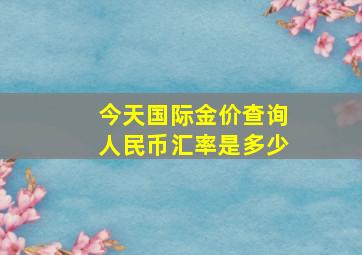 今天国际金价查询人民币汇率是多少