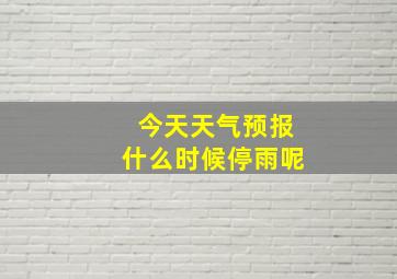 今天天气预报什么时候停雨呢