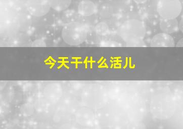 今天干什么活儿