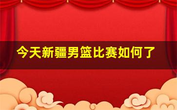 今天新疆男篮比赛如何了