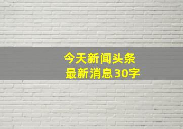 今天新闻头条最新消息30字