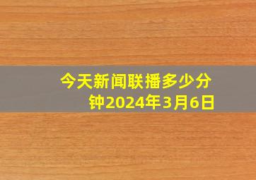 今天新闻联播多少分钟2024年3月6日