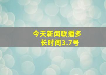 今天新闻联播多长时间3.7号