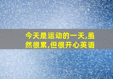 今天是运动的一天,虽然很累,但很开心英语