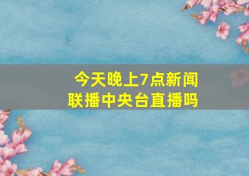 今天晚上7点新闻联播中央台直播吗