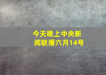 今天晚上中央新闻联播六月14号