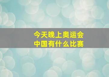 今天晚上奥运会中国有什么比赛