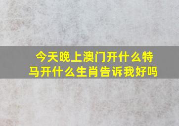 今天晚上澳门开什么特马开什么生肖告诉我好吗