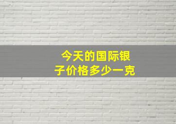 今天的国际银子价格多少一克