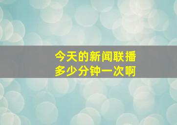 今天的新闻联播多少分钟一次啊