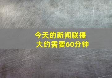 今天的新闻联播大约需要60分钟