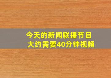 今天的新闻联播节目大约需要40分钟视频