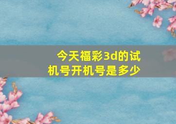 今天福彩3d的试机号开机号是多少