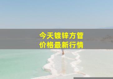 今天镀锌方管价格最新行情