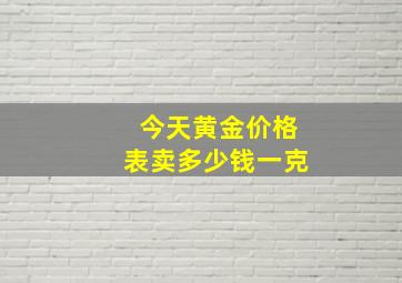 今天黄金价格表卖多少钱一克