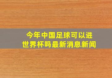 今年中国足球可以进世界杯吗最新消息新闻