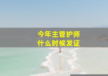 今年主管护师什么时候发证