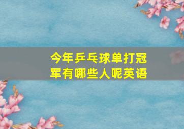 今年乒乓球单打冠军有哪些人呢英语