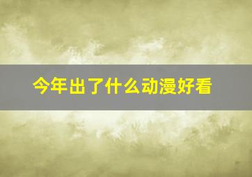 今年出了什么动漫好看