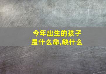 今年出生的孩子是什么命,缺什么