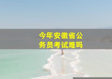 今年安徽省公务员考试难吗