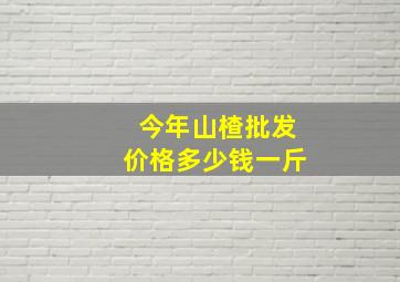 今年山楂批发价格多少钱一斤