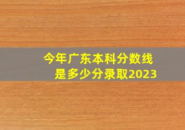 今年广东本科分数线是多少分录取2023