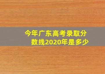 今年广东高考录取分数线2020年是多少