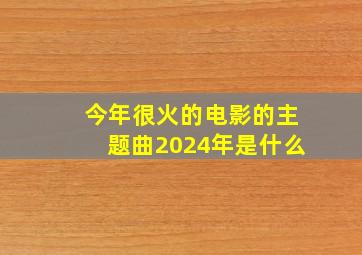 今年很火的电影的主题曲2024年是什么