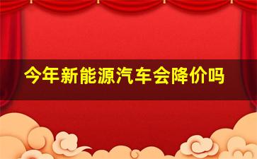 今年新能源汽车会降价吗