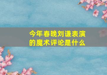 今年春晚刘谦表演的魔术评论是什么