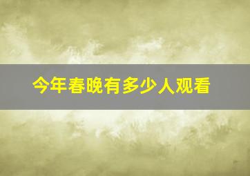 今年春晚有多少人观看