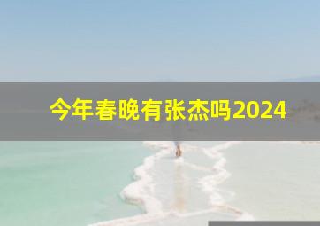 今年春晚有张杰吗2024