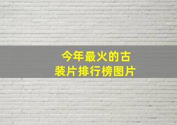 今年最火的古装片排行榜图片