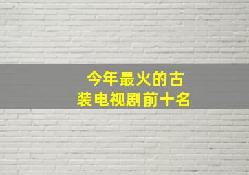 今年最火的古装电视剧前十名