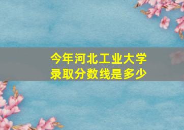 今年河北工业大学录取分数线是多少