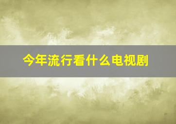 今年流行看什么电视剧