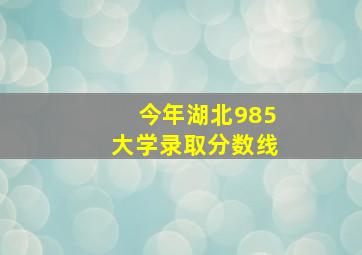 今年湖北985大学录取分数线