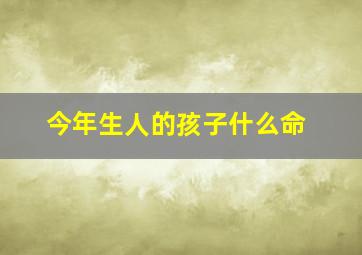 今年生人的孩子什么命