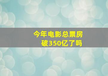 今年电影总票房破350亿了吗