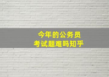 今年的公务员考试题难吗知乎