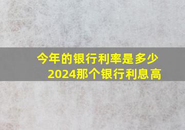 今年的银行利率是多少2024那个银行利息高