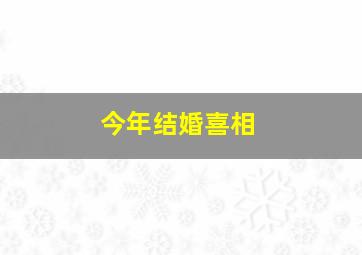 今年结婚喜相