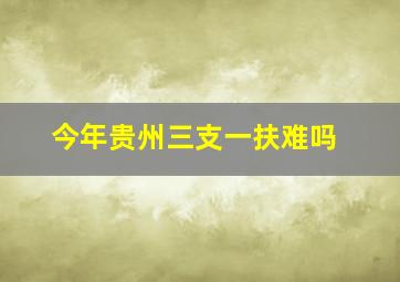 今年贵州三支一扶难吗