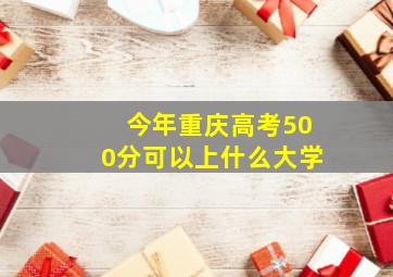 今年重庆高考500分可以上什么大学