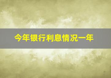 今年银行利息情况一年