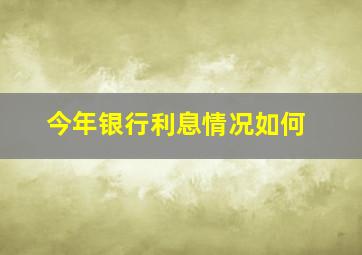 今年银行利息情况如何